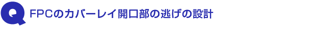 Q1.FPCのカバーレイ開口部の逃げの設計
