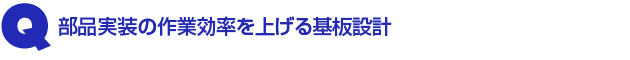 Q1.部品実装の作業効率を上げる基板設計
