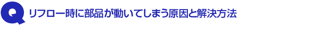 Q4.リフロー時に部品が動いてしまう原因と解決方法