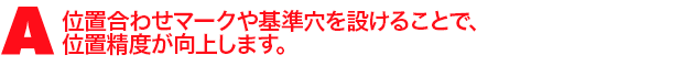 A3.位置合わせマークや基準穴を設けることで、位置精度が向上します。