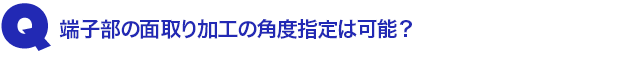 Q2.端子部の面取り加工の角度指定は可能?