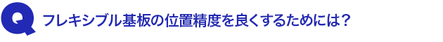 Q3.フレキシブル基板の位置精度を良くするためには?