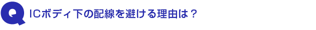 Q3.ICボディ下の配線を避ける理由は?