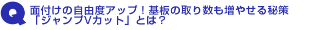 Q3.面付けの自由度アップ!基板の取り数も増やせる「ジャンプVカット」とは?
