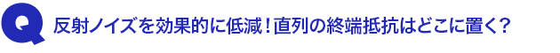 Q3.反射ノイズを効果的に低減! 直列の終端抵抗はどこに置く?