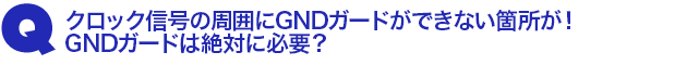 Q3.クロック信号の周囲にGNDガードができない箇所が! GNDガードは絶対に必要? border=