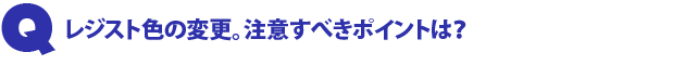 Q1.レジスト色の変更。注意すべきポイントは?