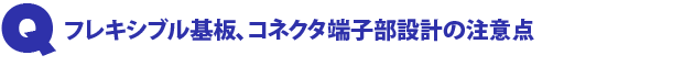 Q2.フレキシブル基板、コネクタ端子部設計の注意点