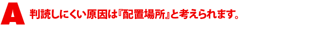 A3.判読しにくい原因は『配置場所』と考えられます。