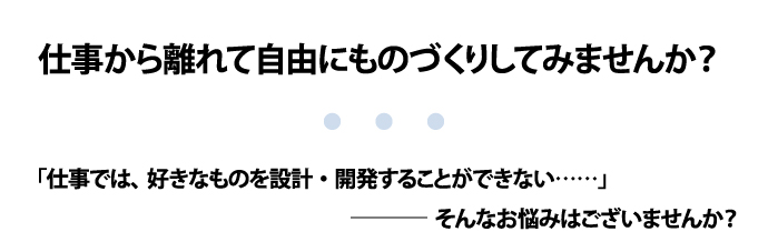 仕事から離れて自由にものづくりしてみませんか?「仕事では、好きなものを設計・開発することができない……」そんなお悩みはございませんか?