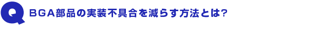 Q1.BGA部品の実装不具合を減らす方法とは