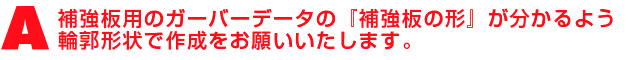 A1.補強板用のガーバーデータの『補強板の形』が分かるよう輪郭形状で作成をお願いいたします。