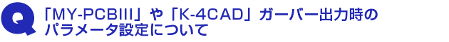 Q3.『MY-PCBIII』や『K-4CAD』ガーバー出力時のパラメータ設定について