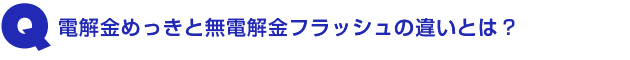 Q2.電解金めっきと無電解金フラッシュの違いとは?
