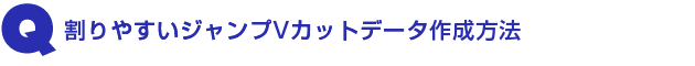 Q2.割りやすいジャンプVカットデータ作成方法