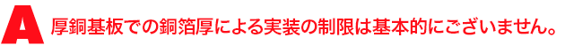 A3.厚銅基板での銅箔厚による実装の制限は基本的にございません。