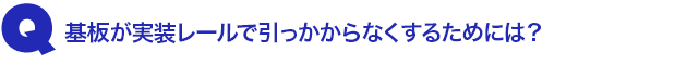 Q2.基板が実装レールで引っかからなくするためには?