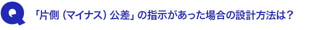 Q3.「片側(マイナス)公差」の指示があった場合の設計方法は?