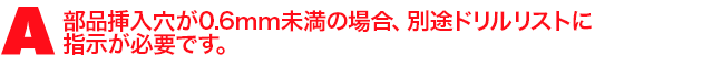 A1.部品挿入穴が0.6mm未満の場合、別途ドリルリストに指示が必要です。