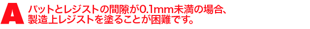 A2.パットとレジストの間隙が0.1mm未満の場合、製造上レジストを塗ることが困難です。