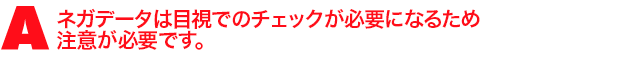 A3.ネガデータは目視でのチェックが必要になるため注意が必要です。