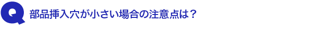 Q1.部品挿入穴が小さい場合の注意点は?