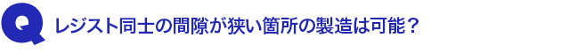 Q2.レジスト同士の間隙が狭い箇所の製造は可能?