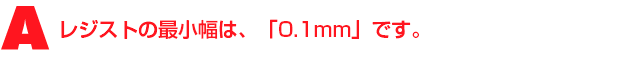 A2.レジストの最小幅は、「0.1mm」です
