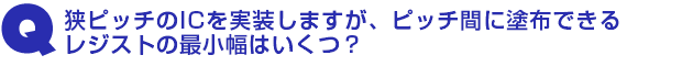Q2.狭ピッチのICを実装しますが、ピッチ間に塗布できるレジストの最小幅はいくつ?