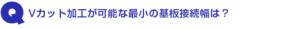 Q3.Vカット加工が可能な最小の基板接続幅は?