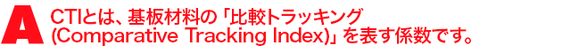A2.CTIとは、基板材料の「比較トラッキング (Comparative Tracking Index)」を表す係数です。