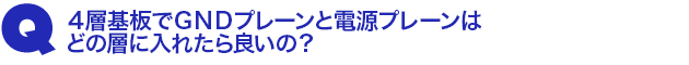Q3.4層基板でGNDプレーンと電源プレーンはどの層に入れたら良いの?