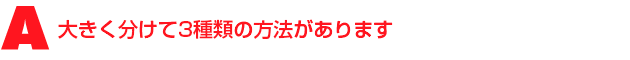 A1.大きく分けて3種類の方法があります