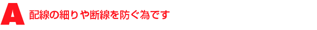 A2.配線の細りや断線を防ぐ為です