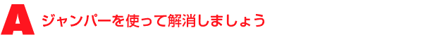 A3.ジャンパーを使って解消しましょう