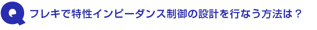 Q1.フレキで特性インピーダンス制御の設計を行なう方法は?