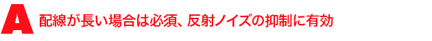 A3.配線が長い場合は必須、反射ノイズの抑制に有効