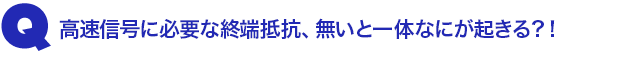 Q3.高速信号に必要な終端抵抗、無いと一体なにが起きる?!
