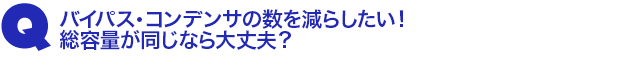 Q3.バイパス・コンデンサの数を減らしたい! 総容量が同じなら大丈夫?