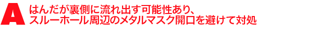 A2.はんだが裏側に流れ出す可能性あり、スルーホール周辺のメタルマスク開口を避けて対処