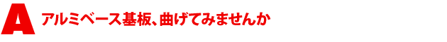 A3.アルミベース基板、曲げてみませんか