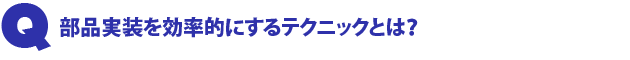 Q2.部品実装を効率的にするテクニックとは?