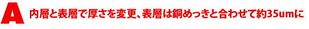 A4.内層と表層で厚さを変更、表層は銅めっきと合わせて約35umに