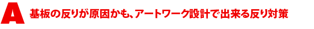 A3.基板の反りが原因かも、アートワーク設計で出来る反り対策
