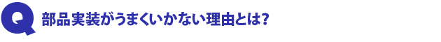 Q3.部品実装がうまくいかない理由とは?