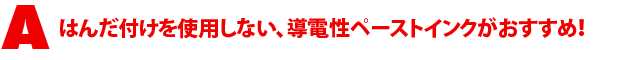 A3.はんだ付けを使用しない、導電性ペーストインクがおすすめ!