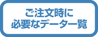 ご注文時に必要なデータ一覧