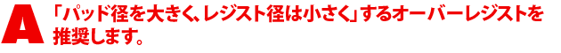 A1.「パッド径を大きく、レジスト径は小さく」するオーバーレジストを推奨します。