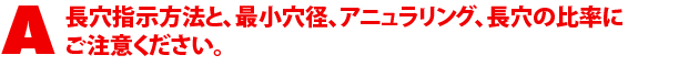 A2.長穴指示方法と、最小穴径、アニュラリング、長穴の比率にご注意ください。