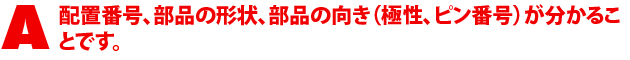 A1.配置番号、部品の形状、部品の向き(極性、ピン番号)が分かることです。